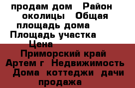 продам дом › Район ­ околицы › Общая площадь дома ­ 30 › Площадь участка ­ 12 › Цена ­ 1 550 000 - Приморский край, Артем г. Недвижимость » Дома, коттеджи, дачи продажа   